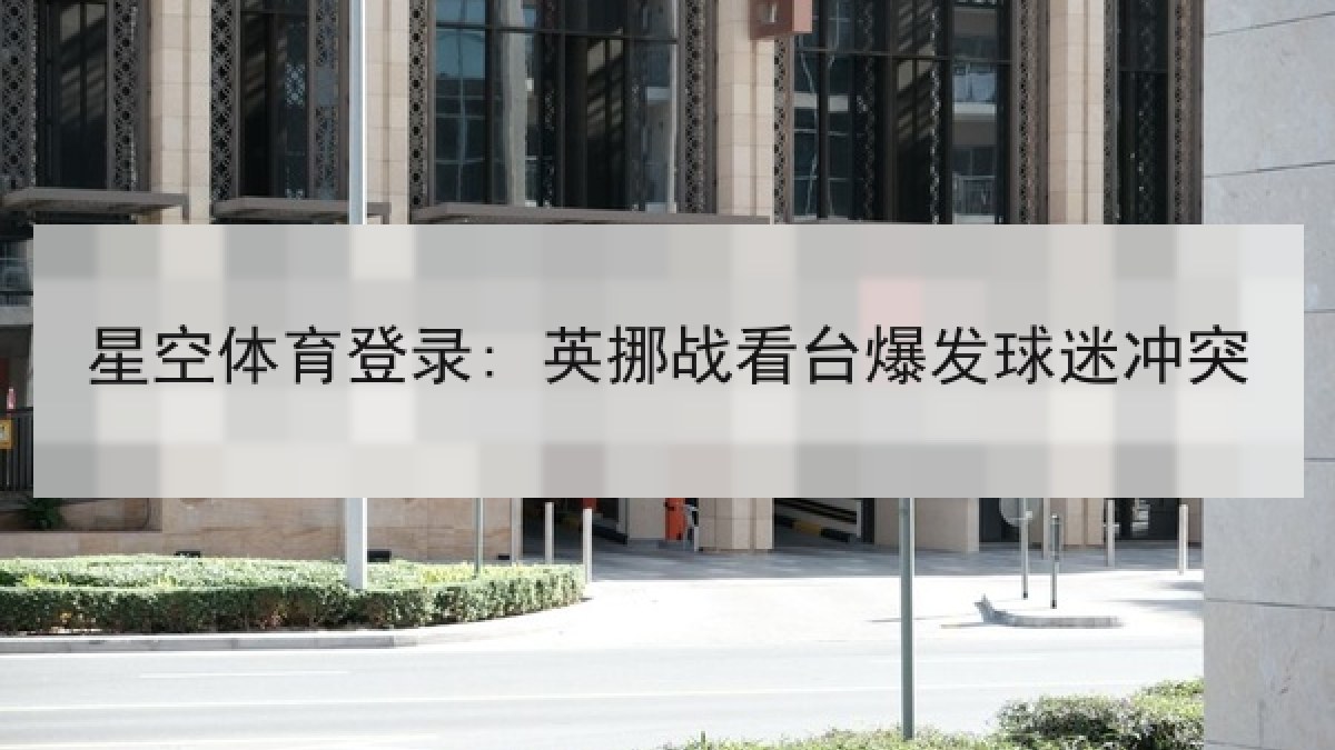 星空体育登录: 英挪战看台爆发球迷冲突 星空体育登录: 英挪战看台爆发球迷冲突