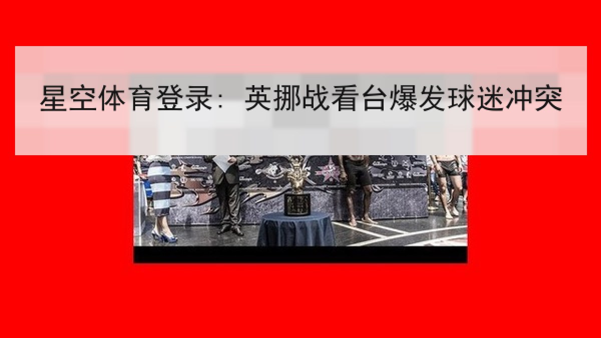 星空体育登录: 英挪战看台爆发球迷冲突 星空体育登录: 英挪战看台爆发球迷冲突