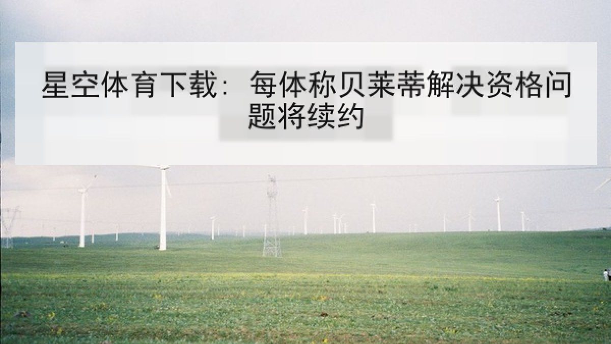 星空体育下载: 每体称贝莱蒂解决资格问题将续约 星空体育下载: 每体称贝莱蒂解决资格问题将续约